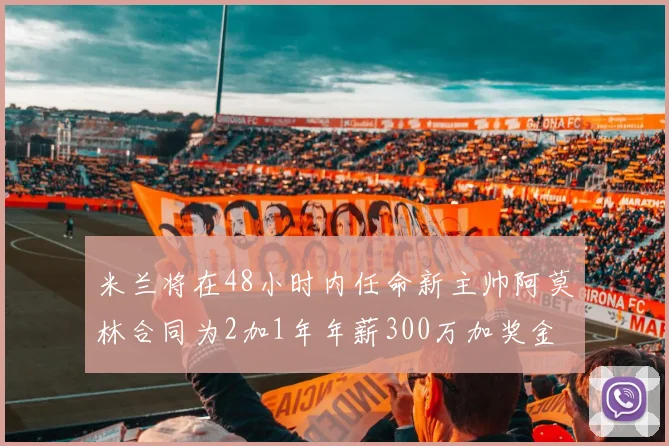 米兰将在48小时内任命新主帅阿莫林合同为2加1年年薪300万加奖金