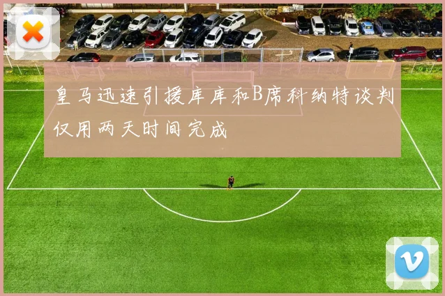 皇马迅速引援库库和B席科纳特谈判仅用两天时间完成