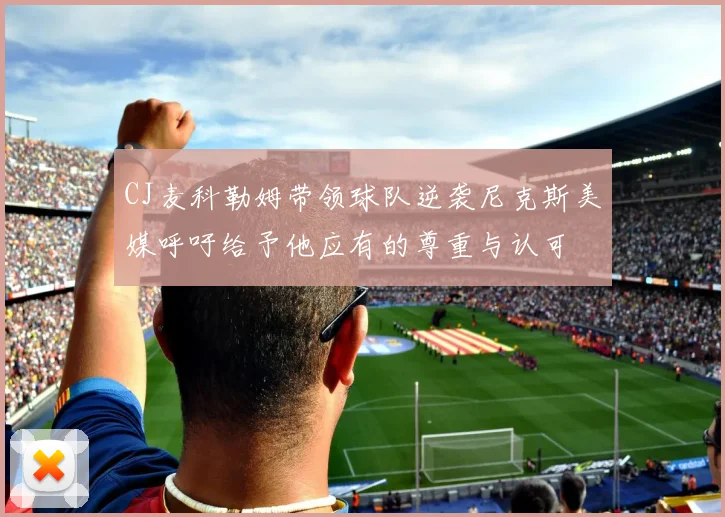 CJ麦科勒姆带领球队逆袭尼克斯美媒呼吁给予他应有的尊重与认可