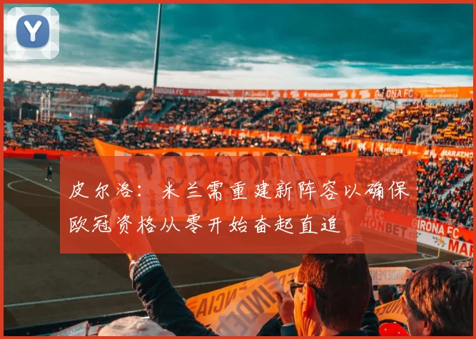 皮尔洛：米兰需重建新阵容以确保欧冠资格从零开始奋起直追