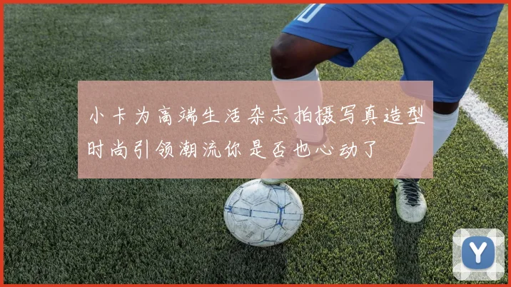小卡为高端生活杂志拍摄写真造型时尚引领潮流你是否也心动了
