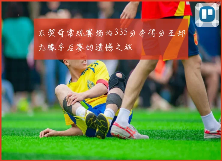 东契奇常规赛场均335分夺得分王却无缘季后赛的遗憾之旅