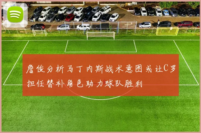 詹俊分析马丁内斯战术意图或让C罗担任替补角色助力球队胜利