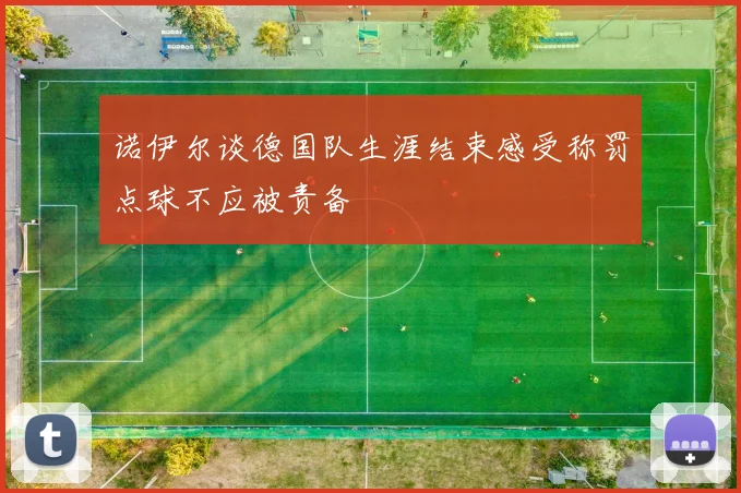诺伊尔谈德国队生涯结束感受称罚点球不应被责备