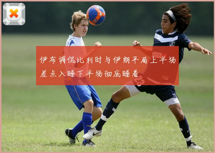伊布调侃比利时与伊朗平局上半场差点入睡下半场彻底睡着