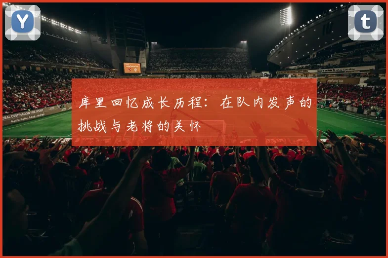 库里回忆成长历程：在队内发声的挑战与老将的关怀