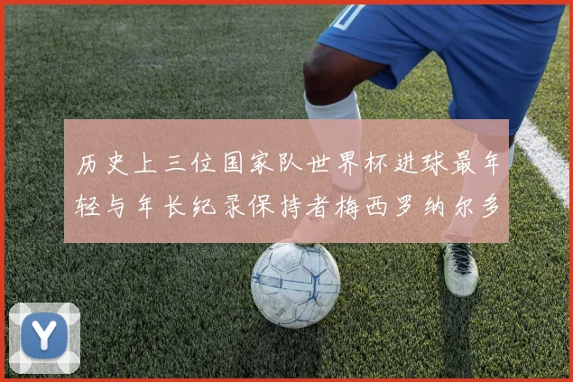 历史上三位国家队世界杯进球最年轻与年长纪录保持者梅西罗纳尔多劳德鲁普