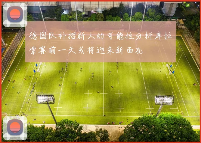 德国队补招新人的可能性分析库拉索赛前一天或将迎来新面孔