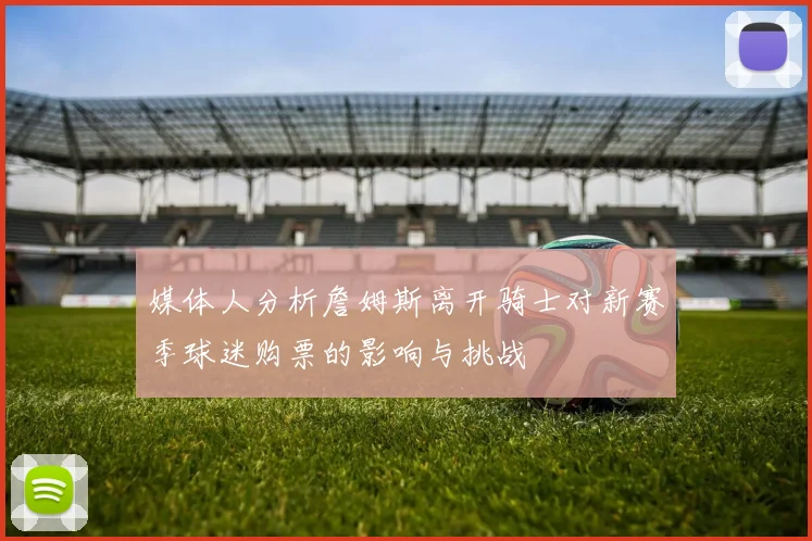 媒体人分析詹姆斯离开骑士对新赛季球迷购票的影响与挑战