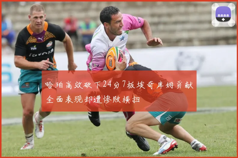 哈珀高效砍下24分7板埃奇库姆贡献全面表现却遭惨败横扫