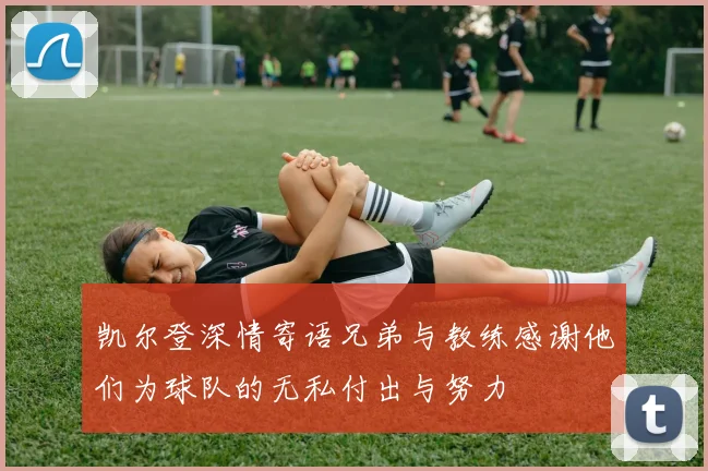 凯尔登深情寄语兄弟与教练感谢他们为球队的无私付出与努力