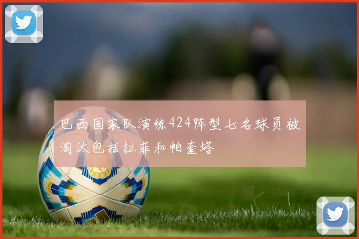 巴西国家队演练424阵型七名球员被淘汰包括拉菲和帕奎塔