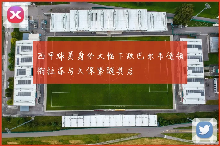 西甲球员身价大幅下跌巴尔韦德领衔拉菲与久保紧随其后