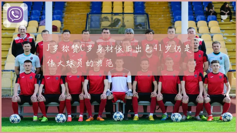 J罗称赞C罗身材依旧出色41岁仍是伟大球员的典范