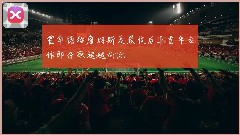 霍华德称詹姆斯是最佳后卫首年合作即夺冠超越科比