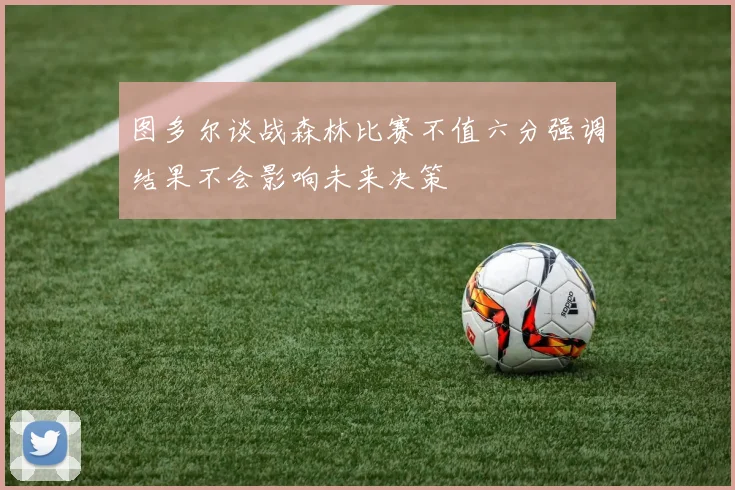 图多尔谈战森林比赛不值六分强调结果不会影响未来决策