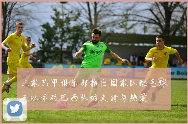 三家巴甲俱乐部推出国家队配色球衣以示对巴西队的支持与热爱