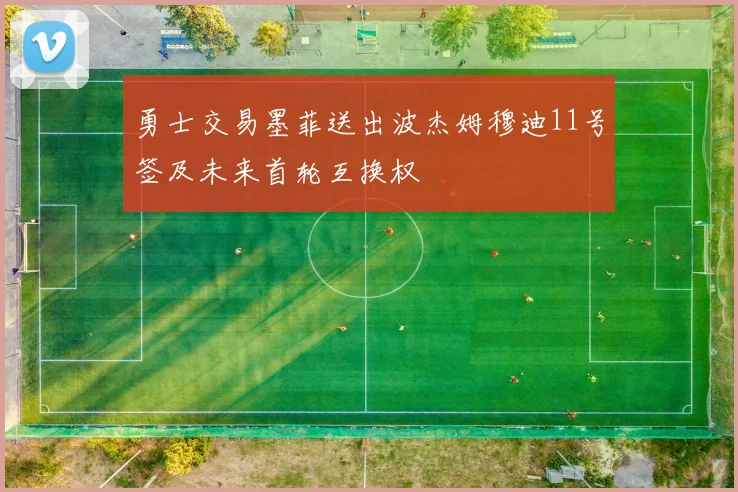 勇士交易墨菲送出波杰姆穆迪11号签及未来首轮互换权