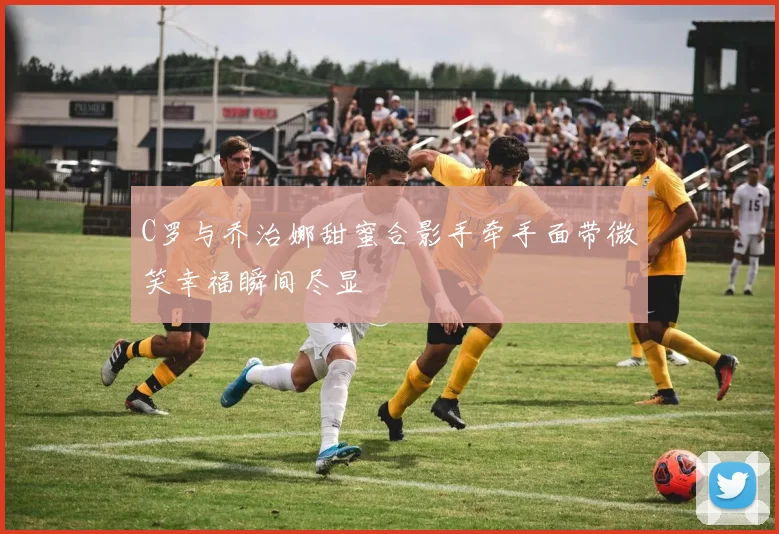 C罗与乔治娜甜蜜合影手牵手面带微笑幸福瞬间尽显