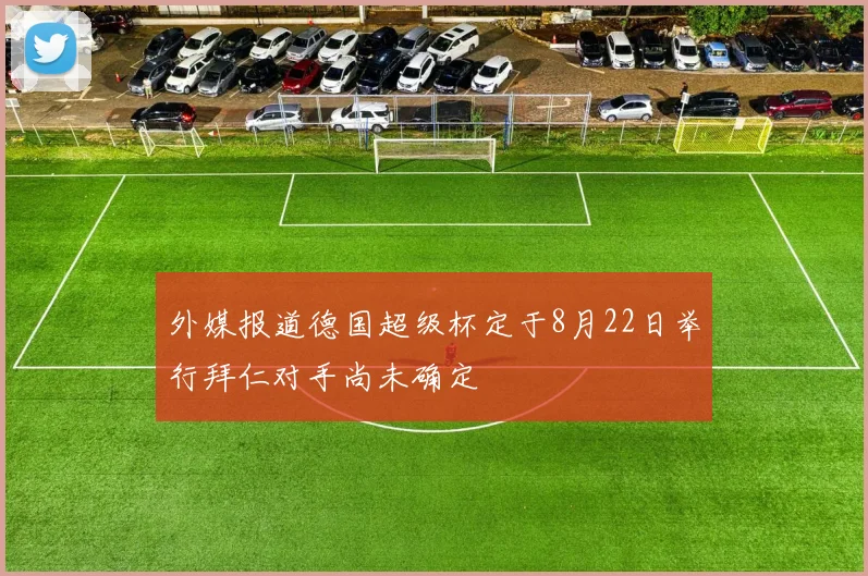 外媒报道德国超级杯定于8月22日举行拜仁对手尚未确定