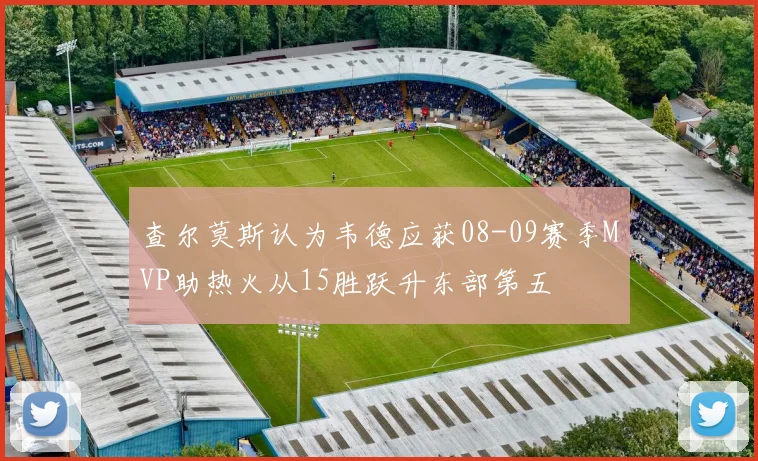查尔莫斯认为韦德应获08-09赛季MVP助热火从15胜跃升东部第五