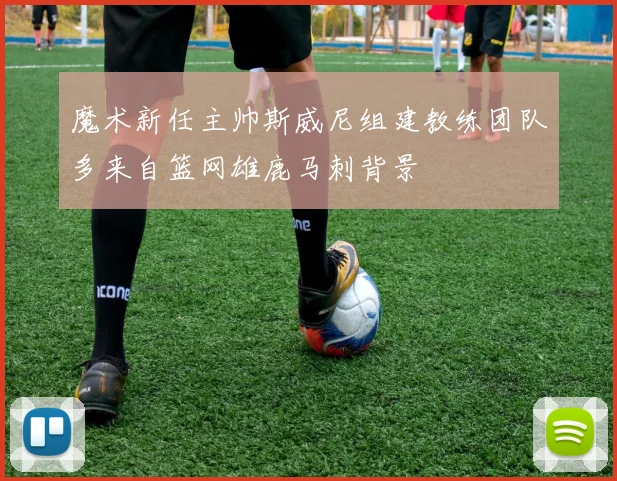 魔术新任主帅斯威尼组建教练团队多来自篮网雄鹿马刺背景