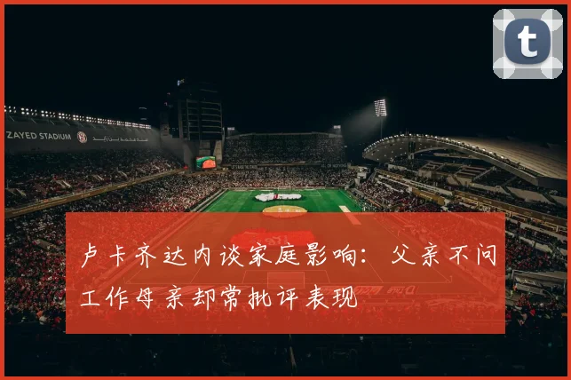 卢卡齐达内谈家庭影响：父亲不问工作母亲却常批评表现