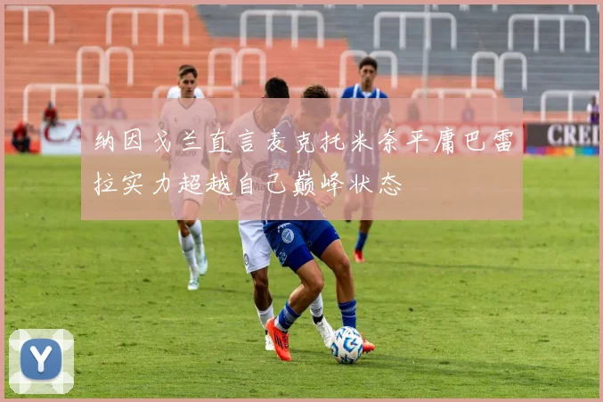 纳因戈兰直言麦克托米奈平庸巴雷拉实力超越自己巅峰状态